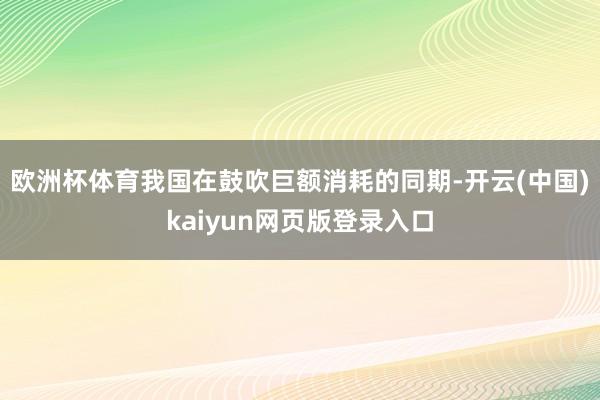 欧洲杯体育我国在鼓吹巨额消耗的同期-开云(中国)kaiyun网页版登录入口