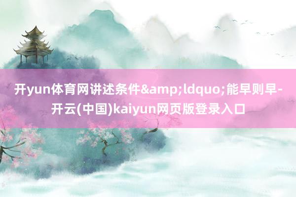 开yun体育网讲述条件&ldquo;能早则早-开云(中国)kaiyun网页版登录入口
