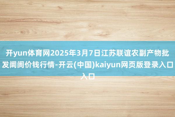 开yun体育网2025年3月7日江苏联谊农副产物批发阛阓价钱行情-开云(中国)kaiyun网页版登录入口