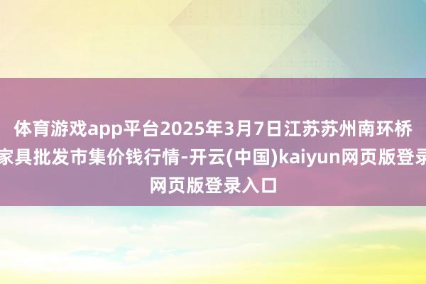 体育游戏app平台2025年3月7日江苏苏州南环桥农副家具批发市集价钱行情-开云(中国)kaiyun网页版登录入口