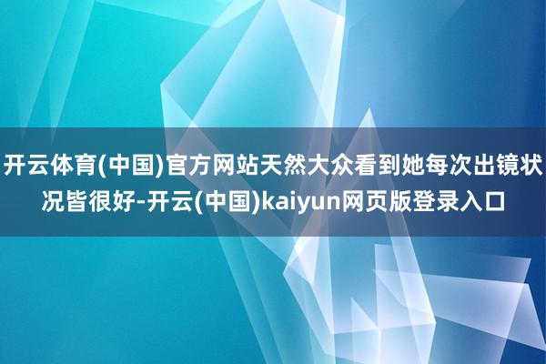 开云体育(中国)官方网站天然大众看到她每次出镜状况皆很好-开云(中国)kaiyun网页版登录入口