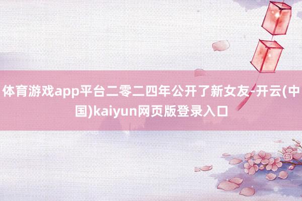 体育游戏app平台二零二四年公开了新女友-开云(中国)kaiyun网页版登录入口