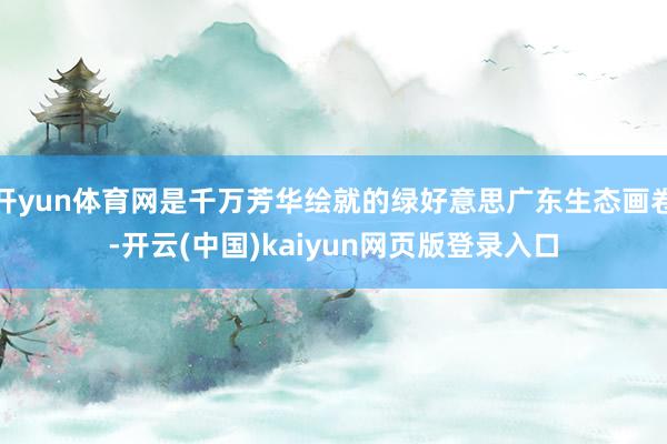开yun体育网是千万芳华绘就的绿好意思广东生态画卷-开云(中国)kaiyun网页版登录入口