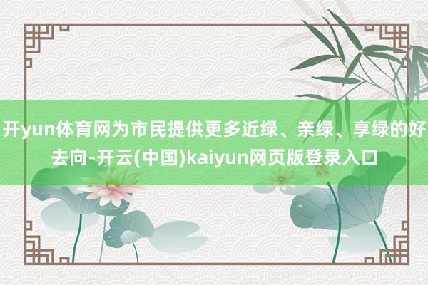 开yun体育网为市民提供更多近绿、亲绿、享绿的好去向-开云(中国)kaiyun网页版登录入口