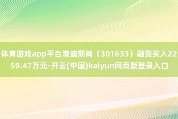 体育游戏app平台港迪期间（301633）融资买入2259.47万元-开云(中国)kaiyun网页版登录入口
