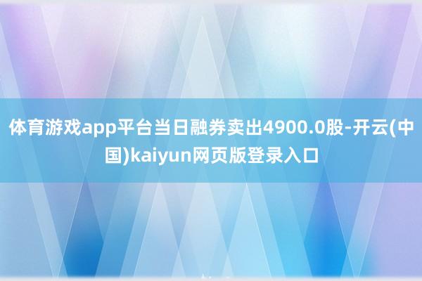 体育游戏app平台当日融券卖出4900.0股-开云(中国)kaiyun网页版登录入口