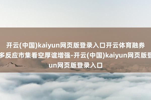 开云(中国)kaiyun网页版登录入口开云体育融券余额加多反应市集看空厚谊增强-开云(中国)kaiyun网页版登录入口