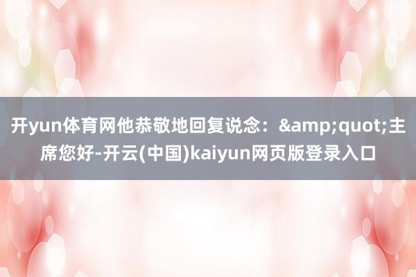 开yun体育网他恭敬地回复说念：&quot;主席您好-开云(中国)kaiyun网页版登录入口