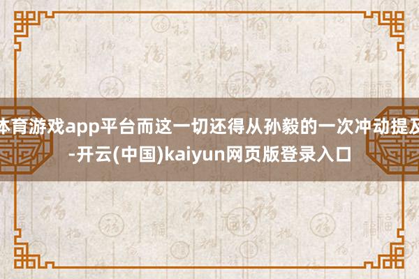 体育游戏app平台而这一切还得从孙毅的一次冲动提及-开云(中国)kaiyun网页版登录入口