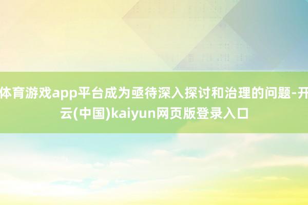 体育游戏app平台成为亟待深入探讨和治理的问题-开云(中国)kaiyun网页版登录入口