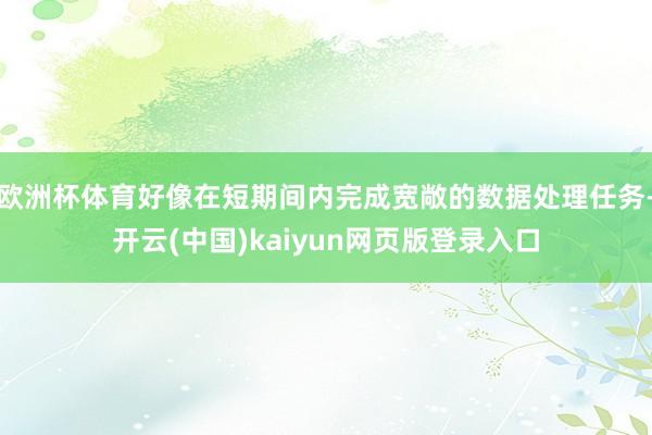 欧洲杯体育好像在短期间内完成宽敞的数据处理任务-开云(中国)kaiyun网页版登录入口