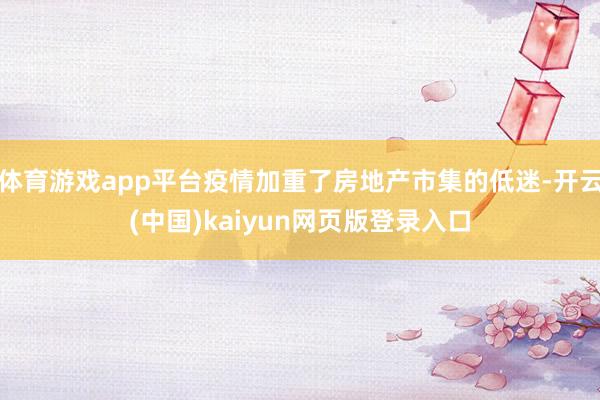 体育游戏app平台疫情加重了房地产市集的低迷-开云(中国)kaiyun网页版登录入口