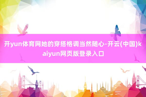 开yun体育网她的穿搭格调当然随心-开云(中国)kaiyun网页版登录入口