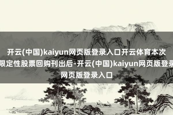 开云(中国)kaiyun网页版登录入口开云体育本次部分限定性股票回购刊出后-开云(中国)kaiyun网页版登录入口