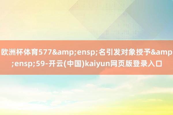 欧洲杯体育577 名引发对象授予 59-开云(中国)kaiyun网页版登录入口