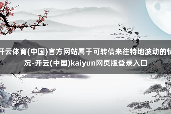 开云体育(中国)官方网站属于可转债来往特地波动的情况-开云(中国)kaiyun网页版登录入口