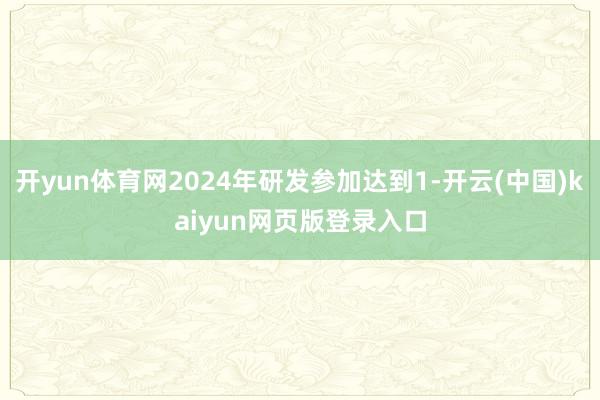 开yun体育网2024年研发参加达到1-开云(中国)kaiyun网页版登录入口