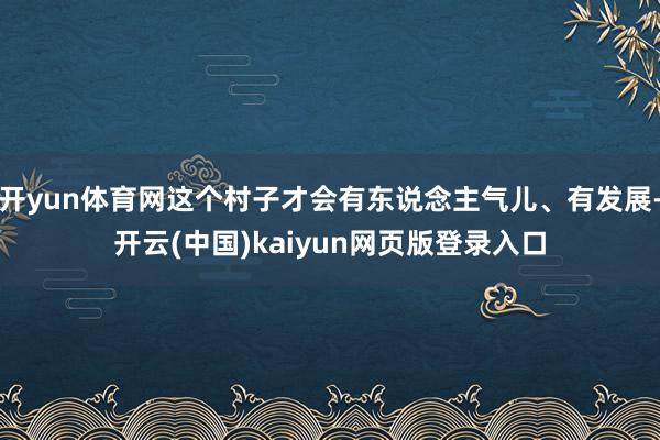 开yun体育网这个村子才会有东说念主气儿、有发展-开云(中国)kaiyun网页版登录入口