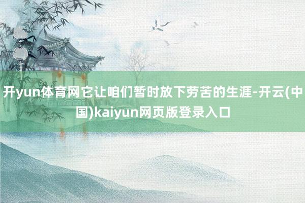 开yun体育网它让咱们暂时放下劳苦的生涯-开云(中国)kaiyun网页版登录入口