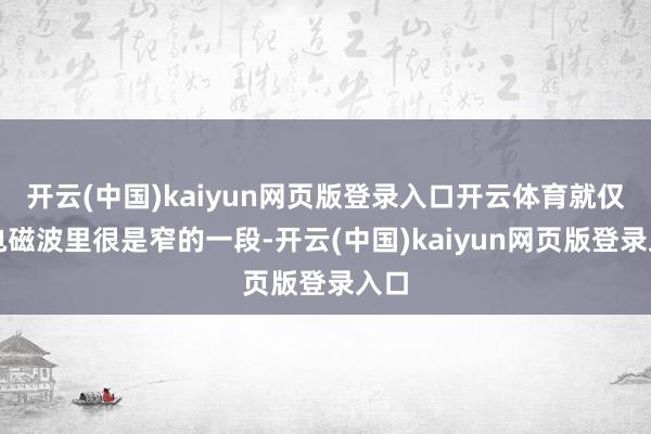 开云(中国)kaiyun网页版登录入口开云体育就仅仅电磁波里很是窄的一段-开云(中国)kaiyun网页版登录入口