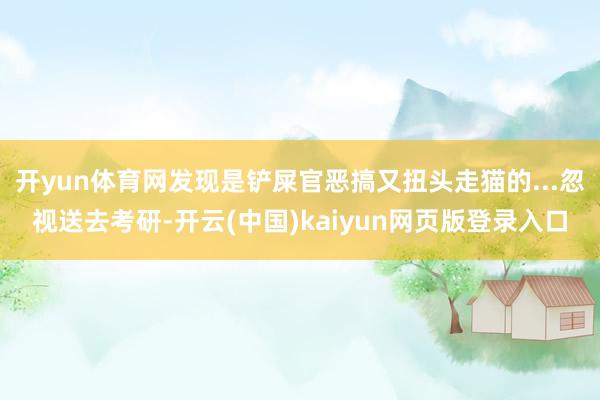 开yun体育网发现是铲屎官恶搞又扭头走猫的...忽视送去考研-开云(中国)kaiyun网页版登录入口