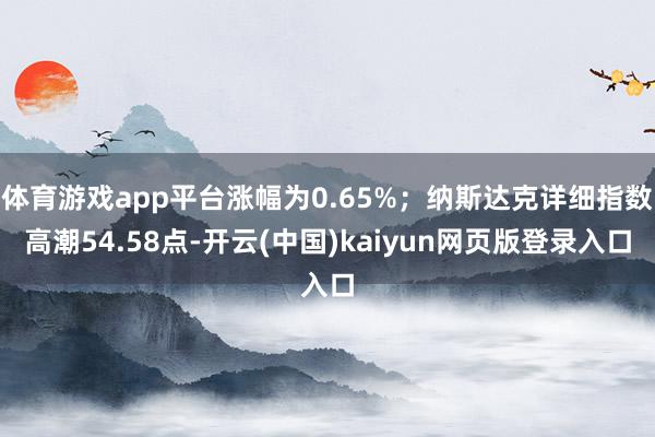 体育游戏app平台涨幅为0.65%；纳斯达克详细指数高潮54.58点-开云(中国)kaiyun网页版登录入口