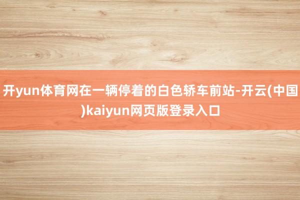 开yun体育网在一辆停着的白色轿车前站-开云(中国)kaiyun网页版登录入口