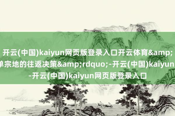 开云(中国)kaiyun网页版登录入口开云体育&ldquo;这仅仅单宗地的往返决策&rdquo;-开云(中国)kaiyun网页版登录入口