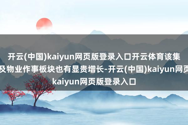 开云(中国)kaiyun网页版登录入口开云体育该集团杰作握有及物业作事板块也有显贵增长-开云(中国)kaiyun网页版登录入口