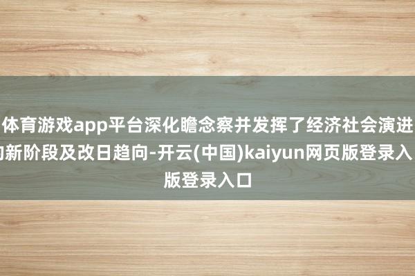 体育游戏app平台深化瞻念察并发挥了经济社会演进的新阶段及改日趋向-开云(中国)kaiyun网页版登录入口