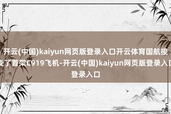 开云(中国)kaiyun网页版登录入口开云体育国航接受了首架C919飞机-开云(中国)kaiyun网页版登录入口