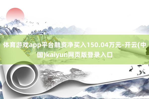 体育游戏app平台融资净买入150.04万元-开云(中国)kaiyun网页版登录入口