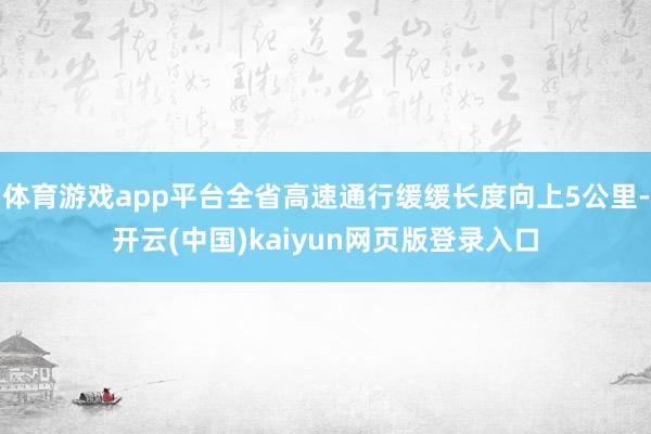 体育游戏app平台全省高速通行缓缓长度向上5公里-开云(中国)kaiyun网页版登录入口