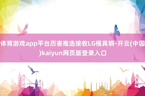 体育游戏app平台历害推选接收LG模具钢-开云(中国)kaiyun网页版登录入口