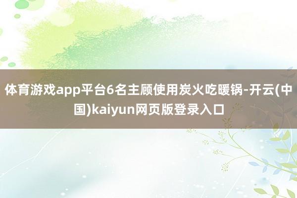 体育游戏app平台6名主顾使用炭火吃暖锅-开云(中国)kaiyun网页版登录入口