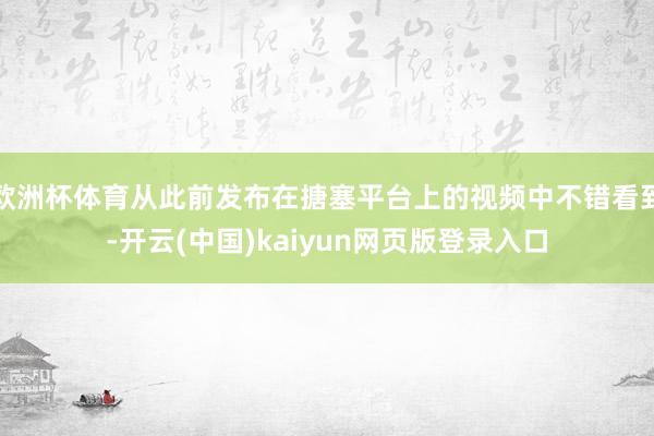 欧洲杯体育从此前发布在搪塞平台上的视频中不错看到-开云(中国)kaiyun网页版登录入口