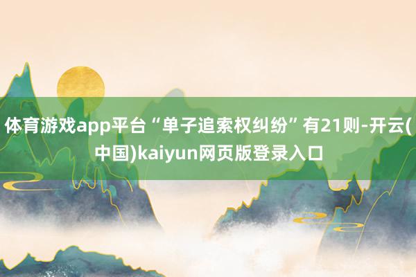体育游戏app平台“单子追索权纠纷”有21则-开云(中国)kaiyun网页版登录入口