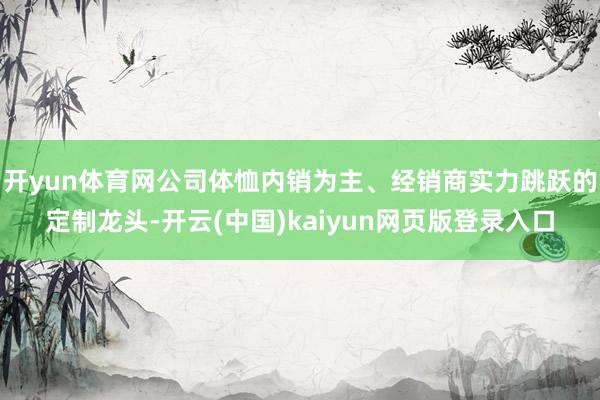 开yun体育网公司体恤内销为主、经销商实力跳跃的定制龙头-开云(中国)kaiyun网页版登录入口