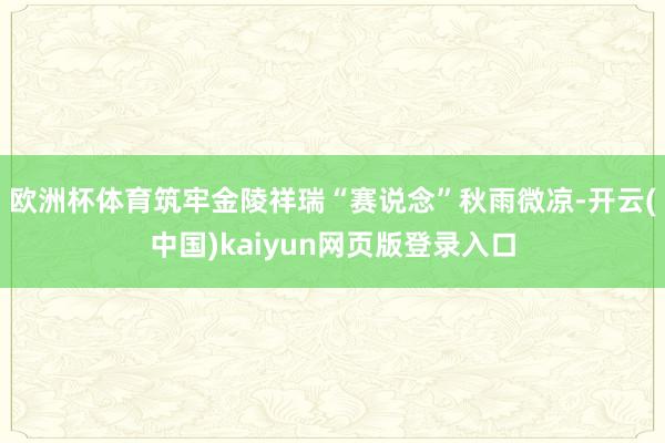 欧洲杯体育筑牢金陵祥瑞“赛说念”秋雨微凉-开云(中国)kaiyun网页版登录入口