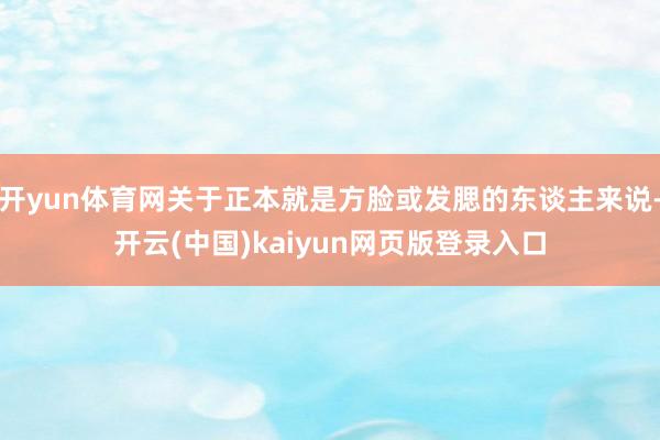 开yun体育网关于正本就是方脸或发腮的东谈主来说-开云(中国)kaiyun网页版登录入口