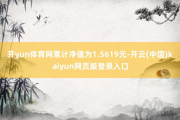 开yun体育网累计净值为1.5619元-开云(中国)kaiyun网页版登录入口