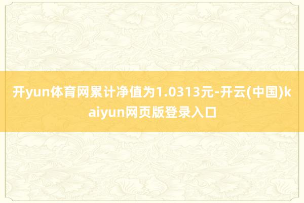 开yun体育网累计净值为1.0313元-开云(中国)kaiyun网页版登录入口