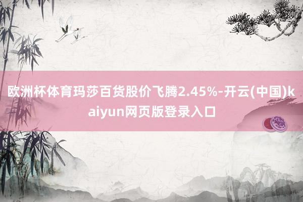 欧洲杯体育玛莎百货股价飞腾2.45%-开云(中国)kaiyun网页版登录入口