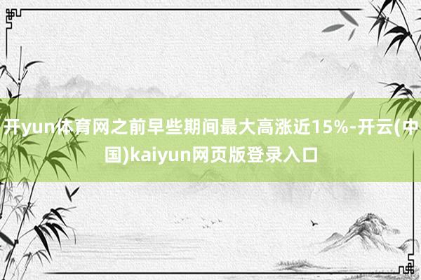 开yun体育网之前早些期间最大高涨近15%-开云(中国)kaiyun网页版登录入口