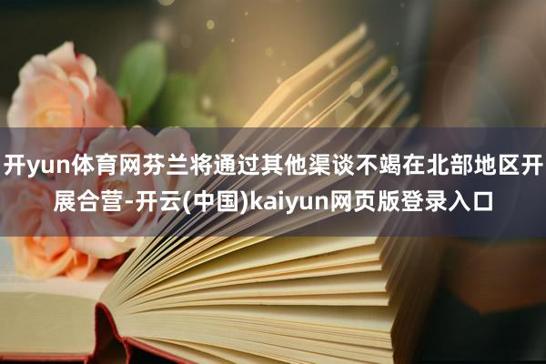开yun体育网芬兰将通过其他渠谈不竭在北部地区开展合营-开云(中国)kaiyun网页版登录入口
