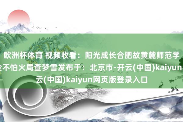 欧洲杯体育 视频收看：阳光成长合肥故黄麓师范学校合肥市锤真金不怕火局查梦雪发布于：北京市-开云(中国)kaiyun网页版登录入口