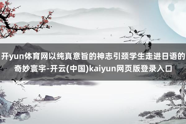 开yun体育网以纯真意旨的神志引颈学生走进日语的奇妙寰宇-开云(中国)kaiyun网页版登录入口