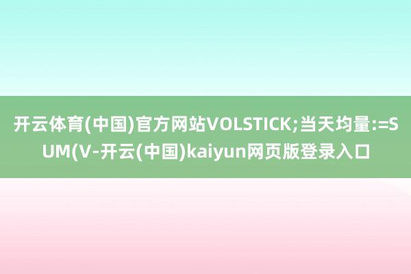 开云体育(中国)官方网站VOLSTICK;当天均量:=SUM(V-开云(中国)kaiyun网页版登录入口