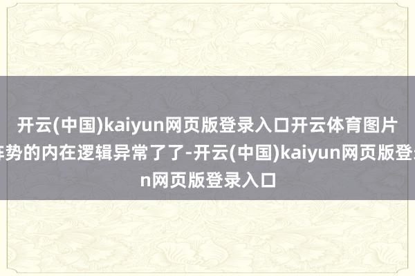 开云(中国)kaiyun网页版登录入口开云体育图片这种阵势的内在逻辑异常了了-开云(中国)kaiyun网页版登录入口