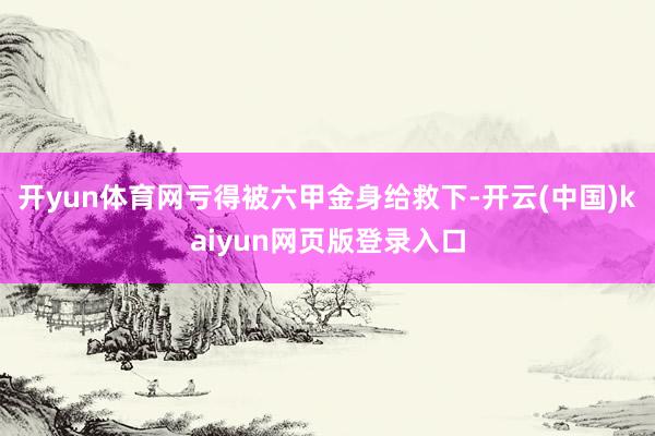 开yun体育网亏得被六甲金身给救下-开云(中国)kaiyun网页版登录入口